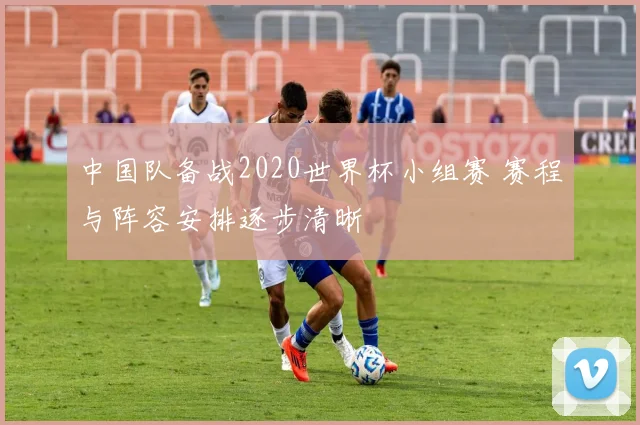 中国队备战2020世界杯小组赛 赛程与阵容安排逐步清晰